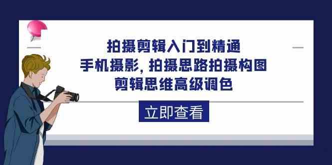 拍摄剪辑入门到精通，手机摄影 拍摄思路拍摄构图 剪辑思维高级调色（93节）-讯领网创