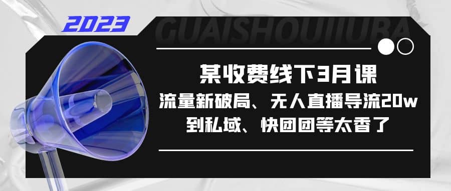 某收费线下3月课，流量新破局、无人直播导流20w到私域、快团团等太香了-讯领网创