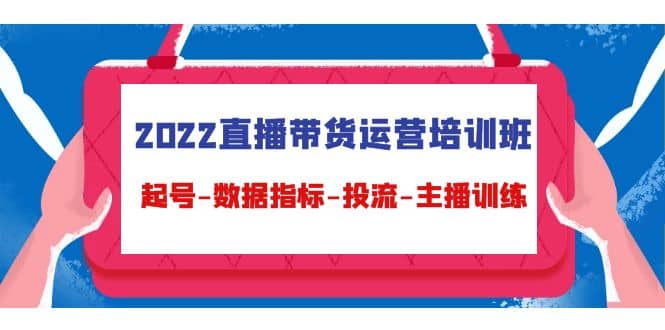 2022直播带货运营培训班：起号-数据指标-投流-主播训练（15节）-讯领网创