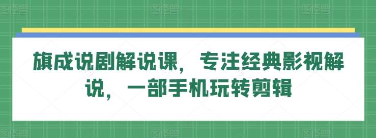 旗成说剧解说课，专注经典影视解说，一部手机玩转剪辑-讯领网创