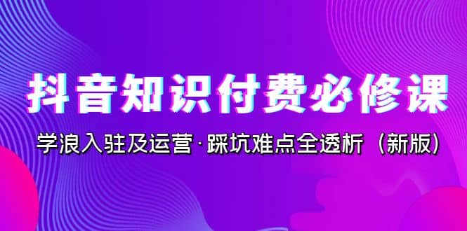 抖音·知识付费·必修课，学浪入驻及运营·踩坑难点全透析（2023新版）-讯领网创