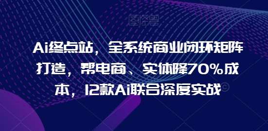 Ai终点站，全系统商业闭环矩阵打造，帮电商、实体降70%成本，12款Ai联合深度实战-讯领网创