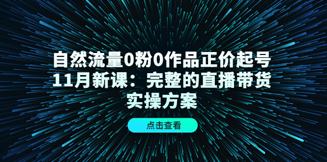 自然流量0粉0作品正价起号11月新课：完整的直播带货实操方案-讯领网创