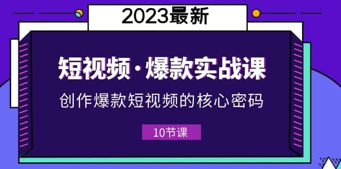 2023短视频·爆款实战课，创作·爆款短视频的核心·密码（10节视频课）-讯领网创