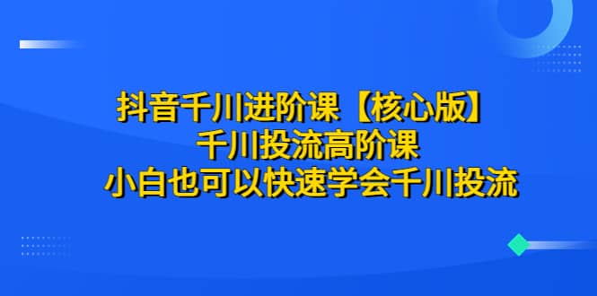 抖音千川进阶课【核心版】 千川投流高阶课 小白也可以快速学会千川投流-讯领网创