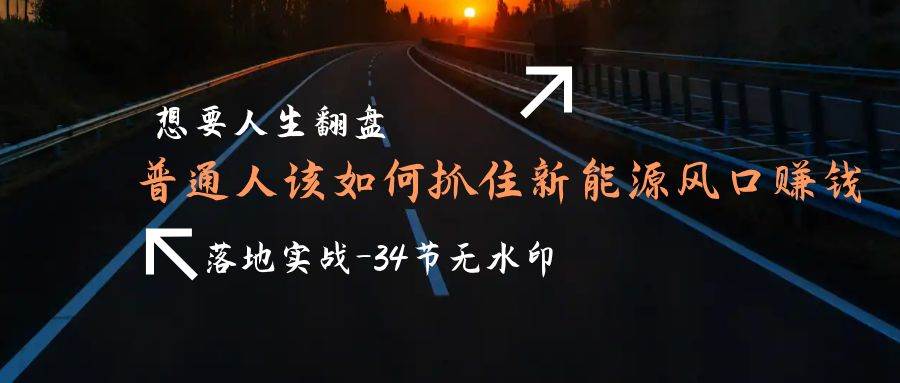 （9499期）想要人生翻盘，普通人如何抓住新能源风口赚钱，落地实战案例课-34节无水印-讯领网创