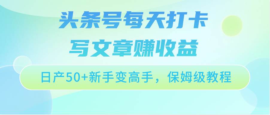 头条号每天打卡写文章赚收益，日产50+新手变高手，保姆级教程-讯领网创