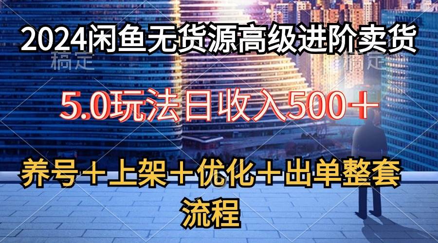 （10332期）2024闲鱼无货源高级进阶卖货5.0，养号＋选品＋上架＋优化＋出单整套流程-讯领网创