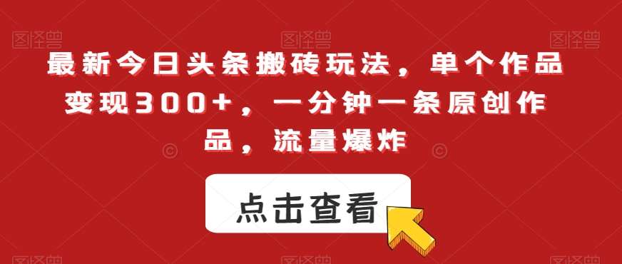 最新今日头条搬砖玩法，单个作品变现300+，一分钟一条原创作品，流量爆炸【揭秘】-讯领网创