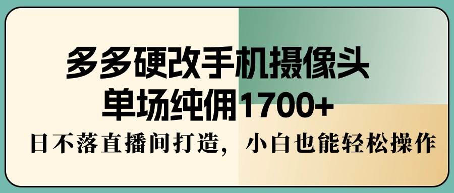 多多硬改手机摄像头，单场纯佣1700+，日不落直播间打造，小白也能轻松操作-讯领网创