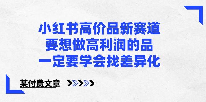 某公众号付费文章-小红书高价品新赛道，要想做高利润的品，一定要学会找差异化！-讯领网创