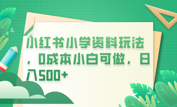 小红书小学资料玩法，0成本小白可做日入500+（教程+资料）-讯领网创