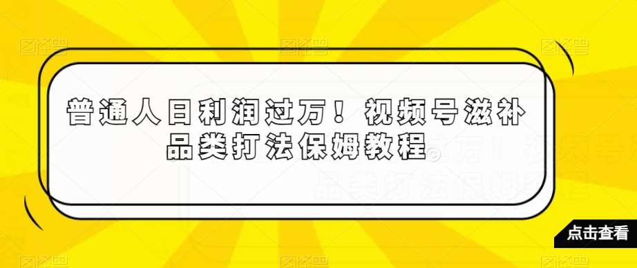 普通人日利润过万！视频号滋补品类打法保姆教程【揭秘】-讯领网创