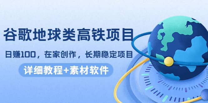 谷歌地球类高铁项目，在家创作，长期稳定项目（教程+素材软件）-讯领网创