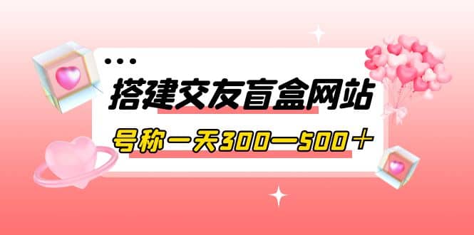 搭建交友盲盒网站，号称一天300—500＋【源码+教程】-讯领网创