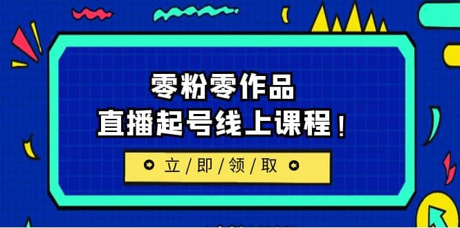 2023/7月最新线上课：更新两节，零粉零作品，直播起号线上课程-讯领网创