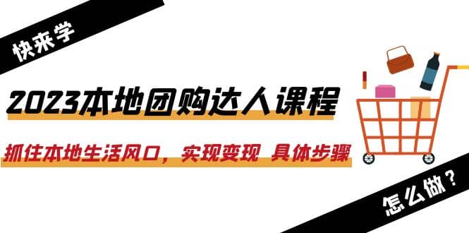 2023本地团购达人课程：抓住本地生活风口，实现变现 具体步骤（22节课）-讯领网创