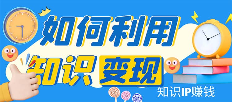 知识IP变现训练营：手把手带你如何做知识IP赚钱，助你逆袭人生-讯领网创