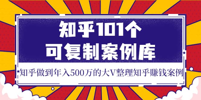 知乎101个可复制案例库，知乎做到年入500万的大V整理知乎賺钱案例-讯领网创