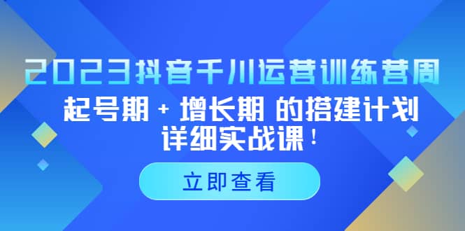 2023抖音千川运营训练营，起号期+增长期 的搭建计划详细实战课-讯领网创