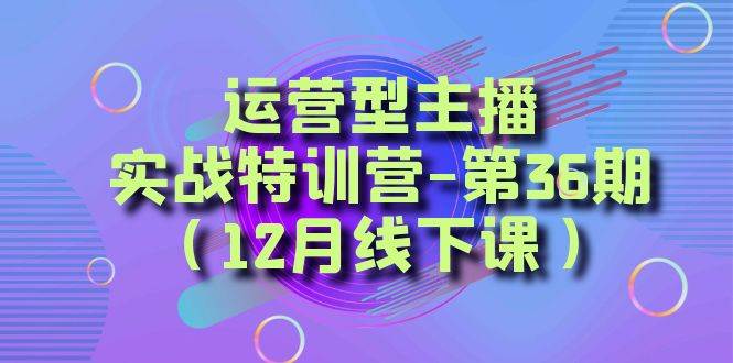 运营型主播实战特训营-第36期（12月线下课）从底层逻辑到起号思路、千川投放思路-讯领网创