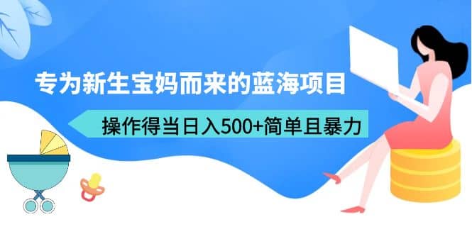 专为新生宝妈而来的蓝海项目，操作得当日入500+简单且暴力（教程+工具）-讯领网创