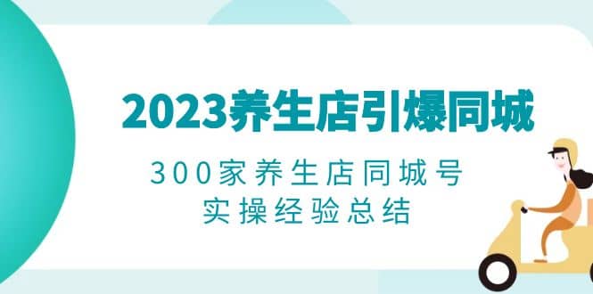 2023养生店·引爆同城，300家养生店同城号实操经验总结-讯领网创