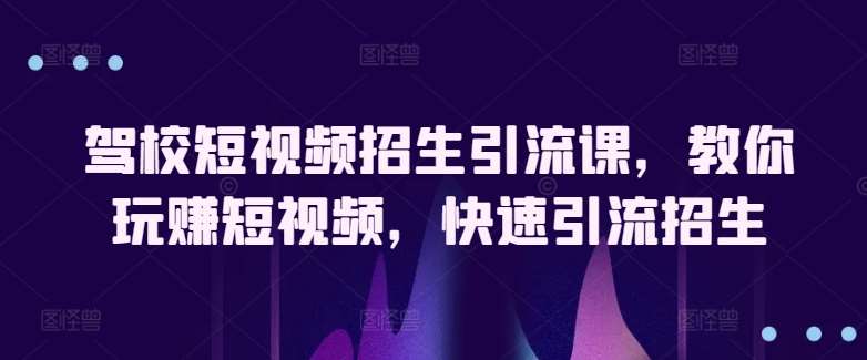 驾校短视频招生引流课，教你玩赚短视频，快速引流招生-讯领网创