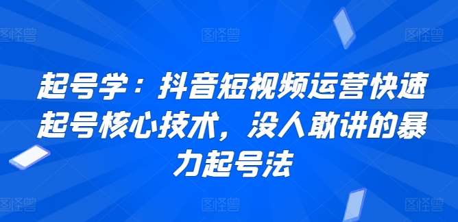 起号学：抖音短视频运营快速起号核心技术，没人敢讲的暴力起号法-讯领网创