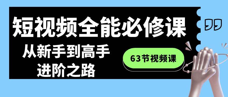 短视频全能必修课程：从新手到高手进阶之路（63节视频课）-讯领网创