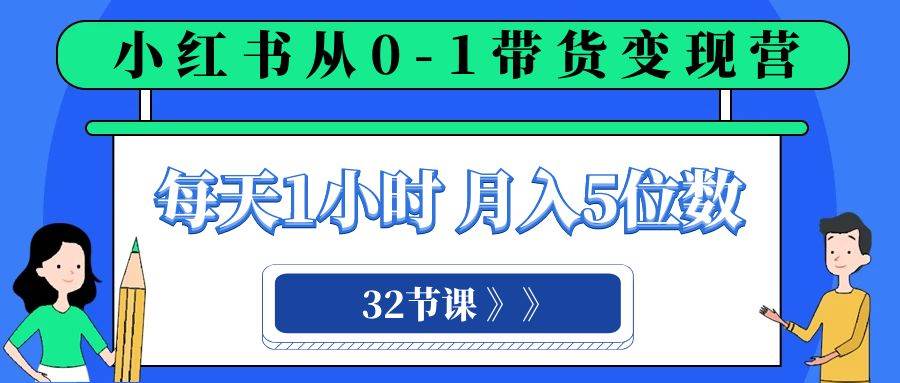 小红书 0-1带货变现营，每天1小时，轻松月入5位数（32节课）-讯领网创