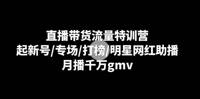 直播带货流量特训营：起新号/专场/打榜/明星网红助播，月播千万gmv-讯领网创