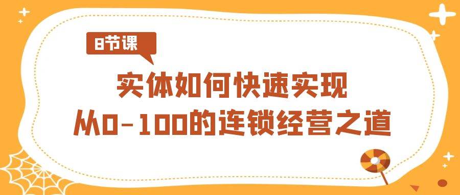 （8947期）实体·如何快速实现从0-100的连锁经营之道（8节视频课）-讯领网创