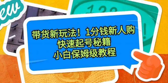 （8566期）带货新玩法！1分钱新人购，快速起号秘籍！小白保姆级教程-讯领网创