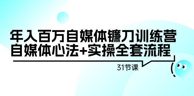 （9157期）年入百万自媒体镰刀训练营：自媒体心法+实操全套流程（31节课）-讯领网创