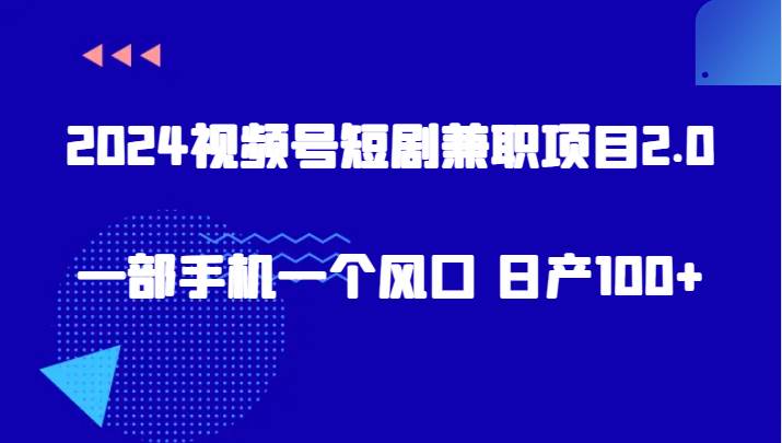 2024视频号短剧兼职项目2.0、一部手机一个风口 日产100+-讯领网创