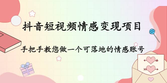 抖音短视频情感变现项目：手把手教您做一个可落地的情感账号-讯领网创