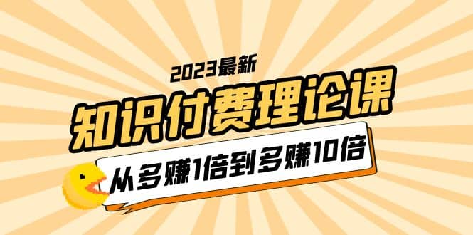 2023知识付费理论课，从多赚1倍到多赚10倍（10节视频课）-讯领网创