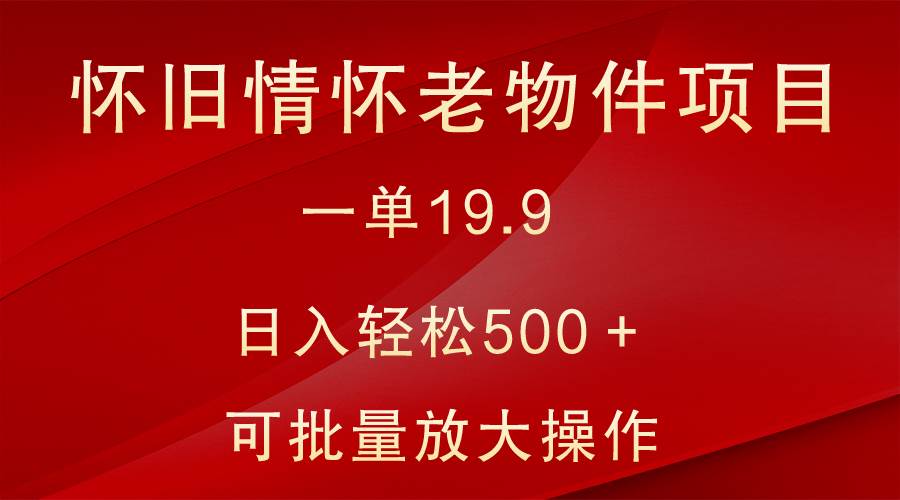 怀旧情怀老物件项目，一单19.9，日入轻松500＋，无操作难度，小白可轻松上手-讯领网创