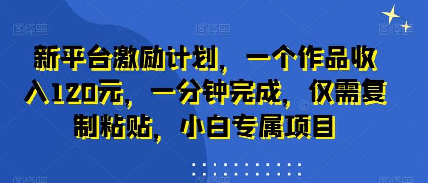 新平台激励计划，一个作品收入120元，一分钟完成，仅需复制粘贴，小白专属项目【揭秘】-讯领网创