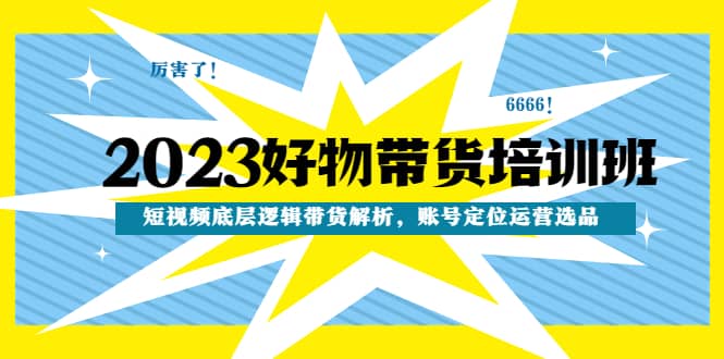 2023好物带货培训班：短视频底层逻辑带货解析，账号定位运营选品-讯领网创