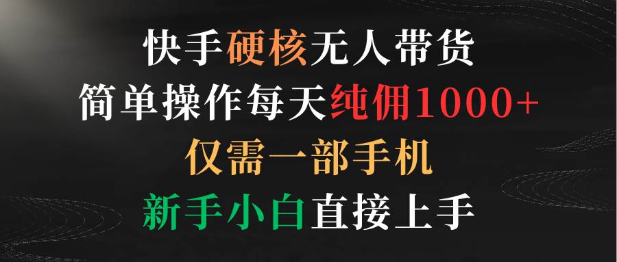 快手硬核无人带货，简单操作每天纯佣1000+,仅需一部手机，新手小白直接上手-讯领网创