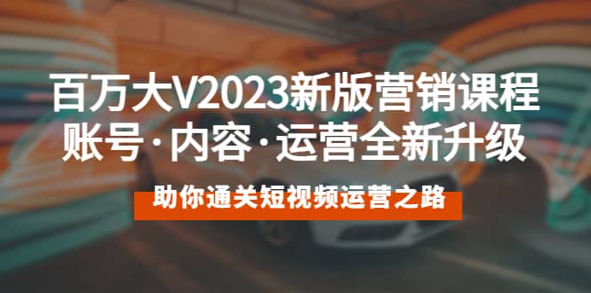 百万大V2023新版营销课 账号·内容·运营全新升级 通关短视频运营之路-讯领网创