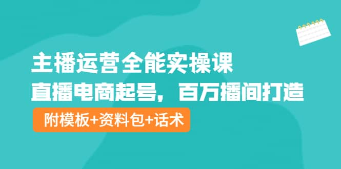 主播运营全能实操课：直播电商起号，百万播间打造（附模板+资料包+话术）-讯领网创