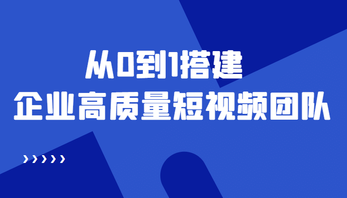 老板必学12节课，教你从0到1搭建企业高质量短视频团队，解决你的搭建难题-讯领网创