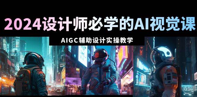 2024设计师必学的AI视觉课：AIGC辅助设计实操教学（66节课）-讯领网创