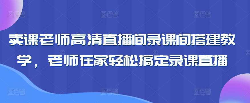 卖课老师高清直播间录课间搭建教学，老师在家轻松搞定录课直播-讯领网创