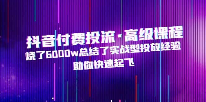 抖音付费投流·高级课程，烧了6000w总结了实战型投放经验，助你快速起飞-讯领网创