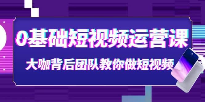 0基础短视频运营课：大咖背后团队教你做短视频（28节课时）-讯领网创