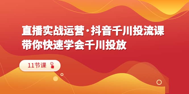 直播实战运营·抖音千川投流课，带你快速学会千川投放（11节课）-讯领网创